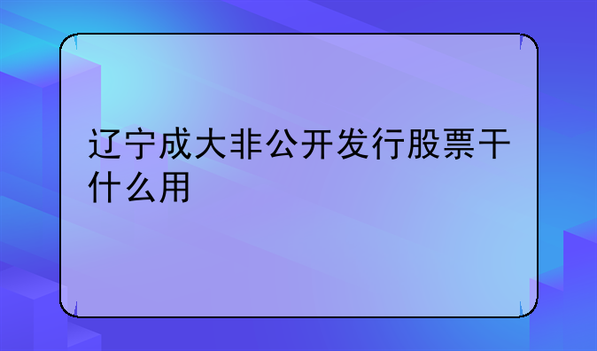 辽宁成大非公开发行股票干什么用