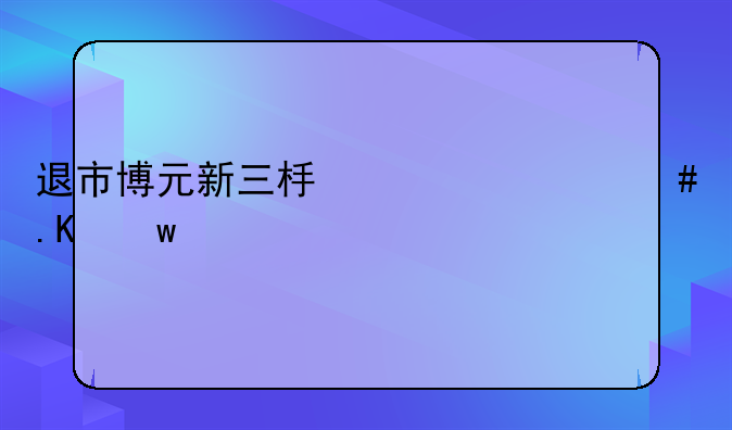 退市博元新三板为什么拒绝它上市