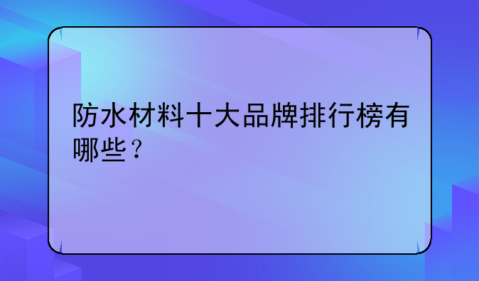 防水材料十大品牌排行榜有哪些？