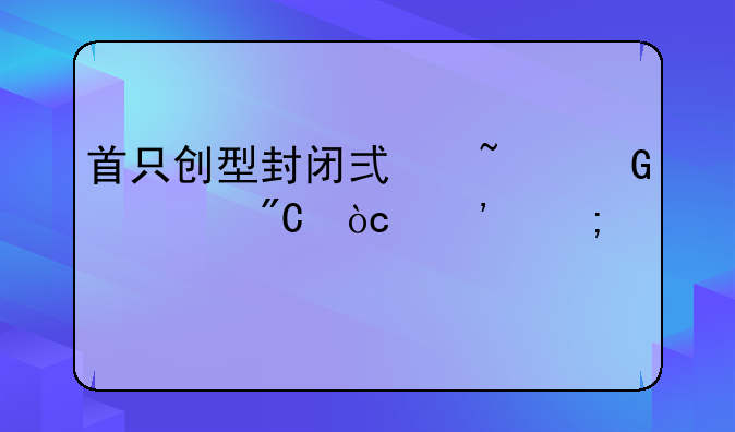 首只创型封闭式基金大成优选怎样