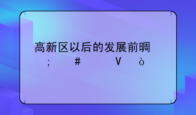 高新区以后的发展前景怎么样啊？