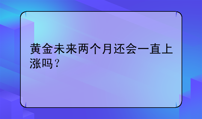 黄金未来两个月还会一直上涨吗？