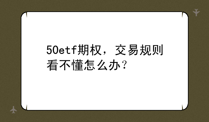 50etf期权，交易规则看不懂怎么办？