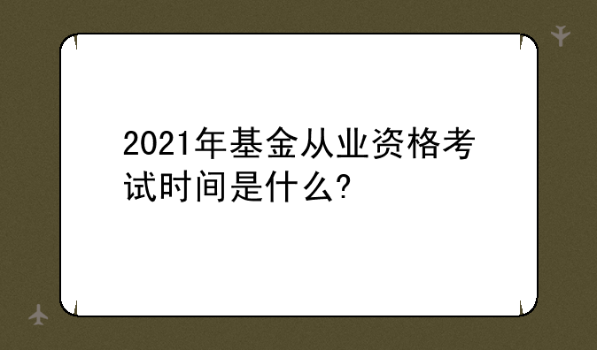 2021年基金从业资格考试时间是什么?