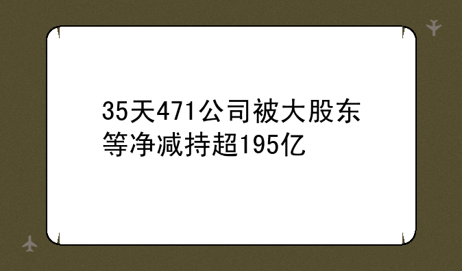 35天471公司被大股东等净减持超195亿