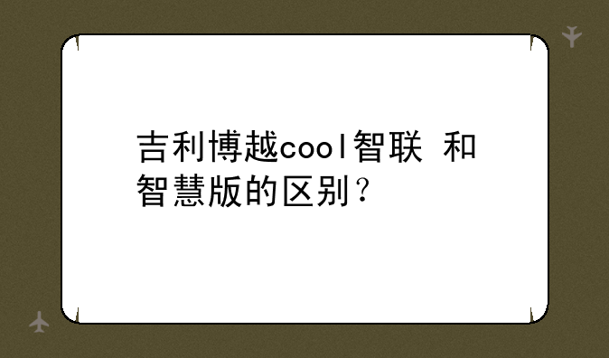 吉利博越cool智联+和智慧版的区别？