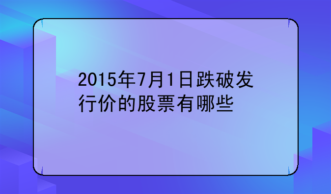 2015年7月1日跌破发行价的股票有哪些