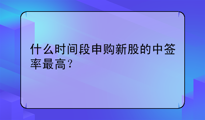 什么时间段申购新股的中签率最高？