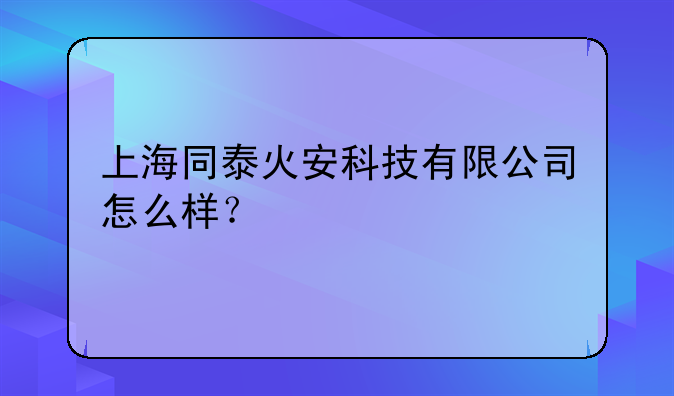 上海同泰火安科技有限公司怎么样？