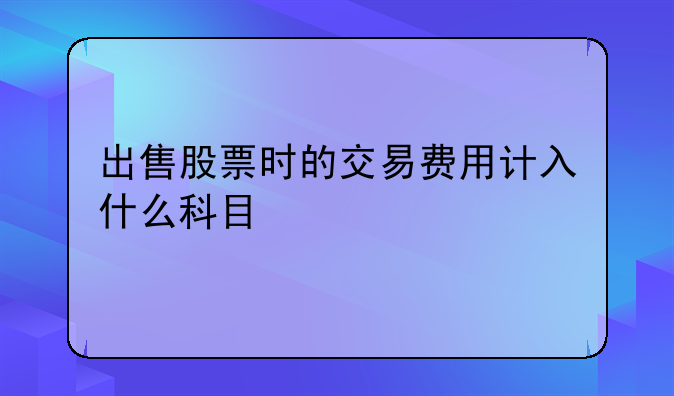 出售股票时的交易费用计入什么科目