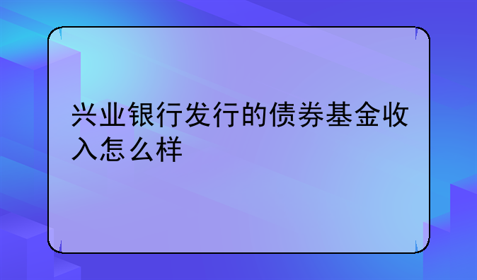 兴业银行发行的债券基金收入怎么样