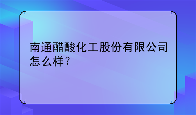 南通醋酸化工股份有限公司怎么样？