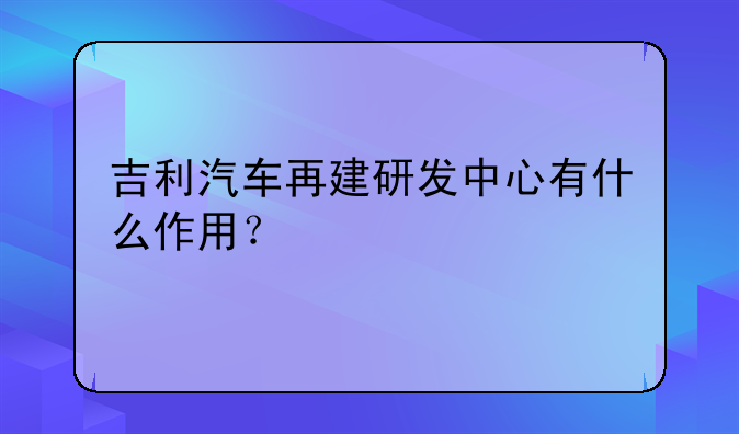 吉利汽车再建研发中心有什么作用？