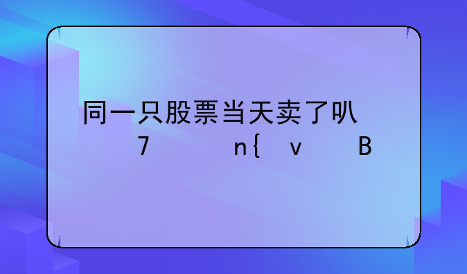 同一只股票当天卖了可以再买回来吗