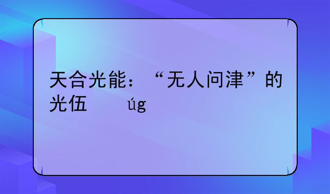 天合光能：“无人问津”的光伏龙头