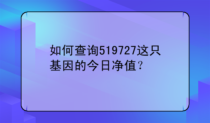 如何查询519727这只基因的今日净值？