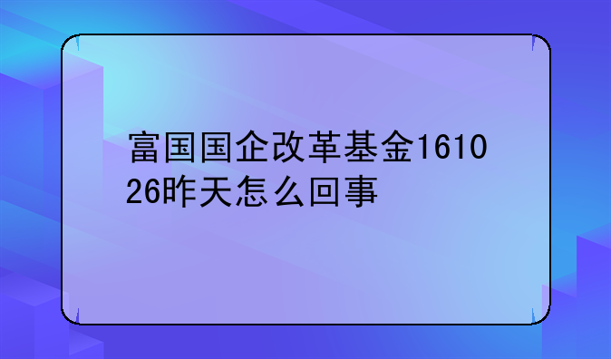 富国国企改革基金161026昨天怎么回事