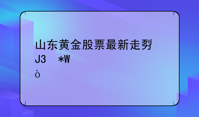 山东黄金股票最新走势和投资建议？