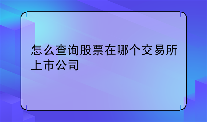 怎么查询股票在哪个交易所上市公司