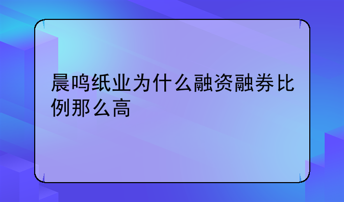 晨鸣纸业为什么融资融券比例那么高