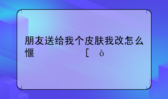 朋友送给我个皮肤我改怎么感谢他？