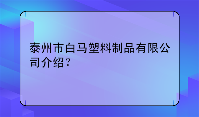 泰州市白马塑料制品有限公司介绍？