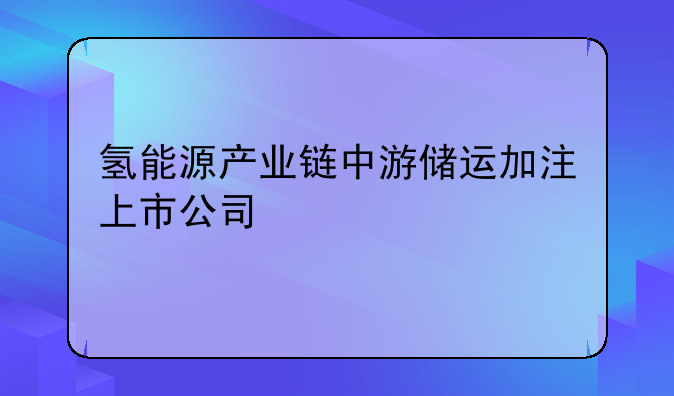 氢能源产业链中游储运加注上市公司