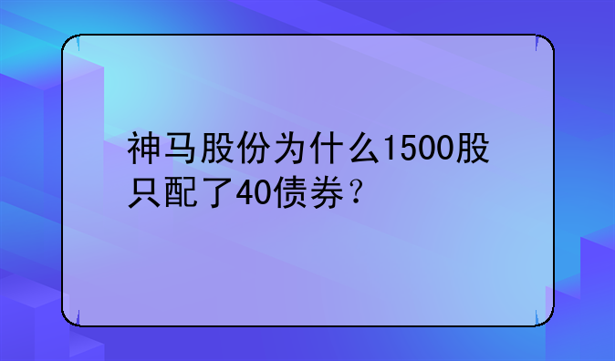 神马股份为什么1500股只配了40债券？