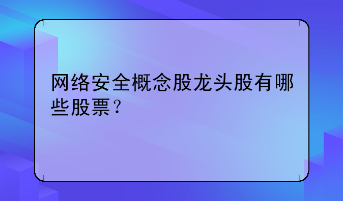 网络安全概念股龙头股有哪些股票？