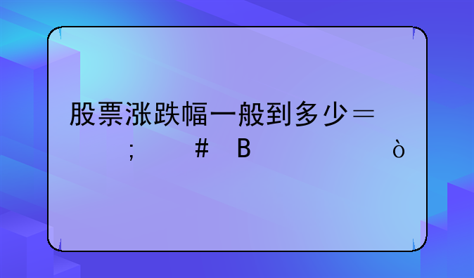 股票涨跌幅一般到多少？怎么理解？