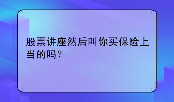 股票讲座然后叫你买保险上当的吗？