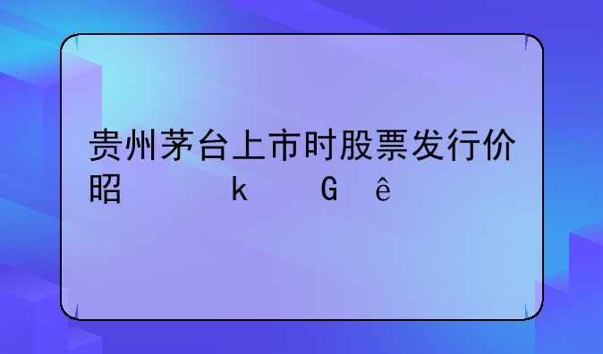 贵州茅台上市时股票发行价是多少线