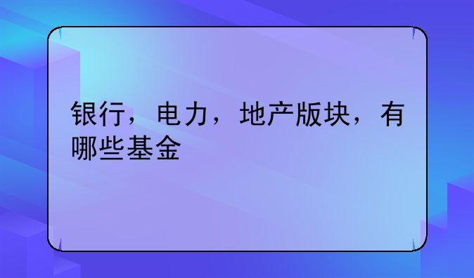 银行，电力，地产版块，有哪些基金