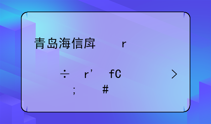 青岛海信房地产股份有限公司怎么样