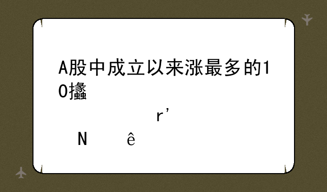 A股中成立以来涨最多的10支股票有哪些