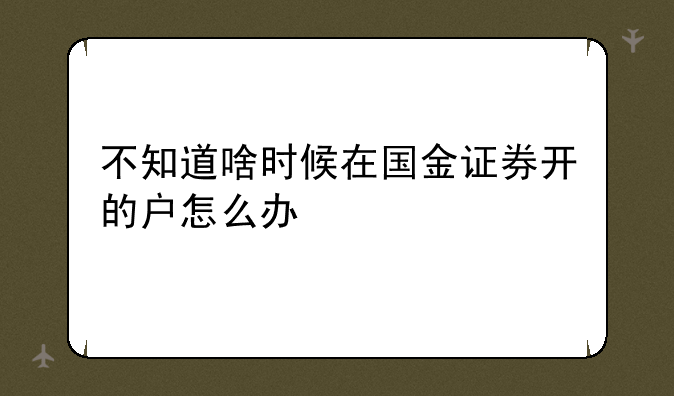 不知道啥时候在国金证券开的户怎么办