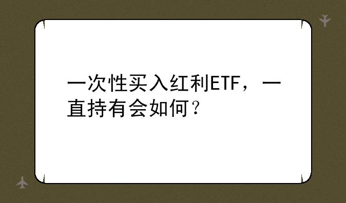 一次性买入红利ETF，一直持有会如何？