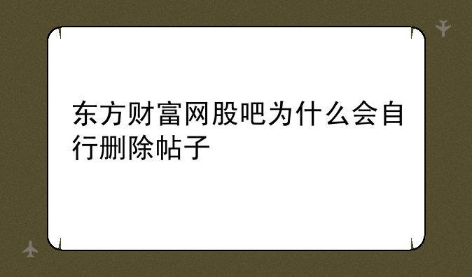 东方财富网股吧为什么会自行删除帖子