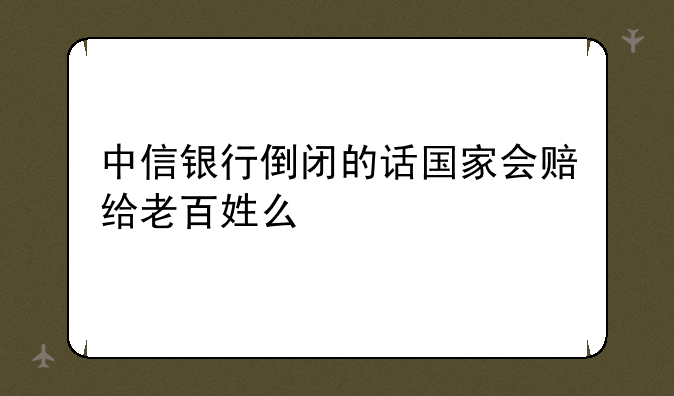 中信银行倒闭的话国家会赔给老百姓么