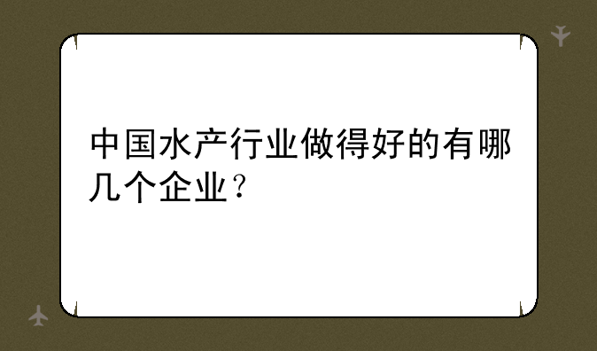 中国水产行业做得好的有哪几个企业？