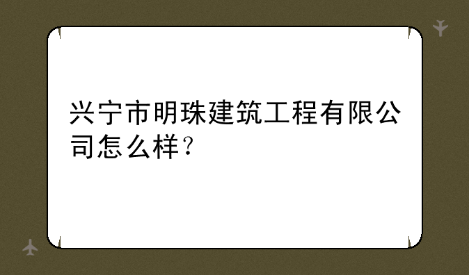 兴宁市明珠建筑工程有限公司怎么样？