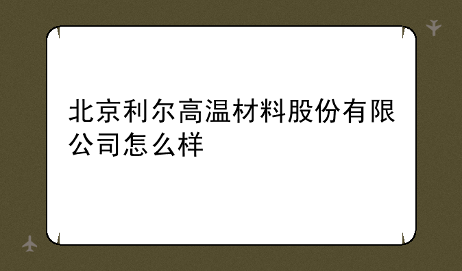 北京利尔高温材料股份有限公司怎么样