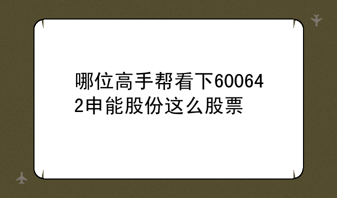 哪位高手帮看下600642申能股份这么股票