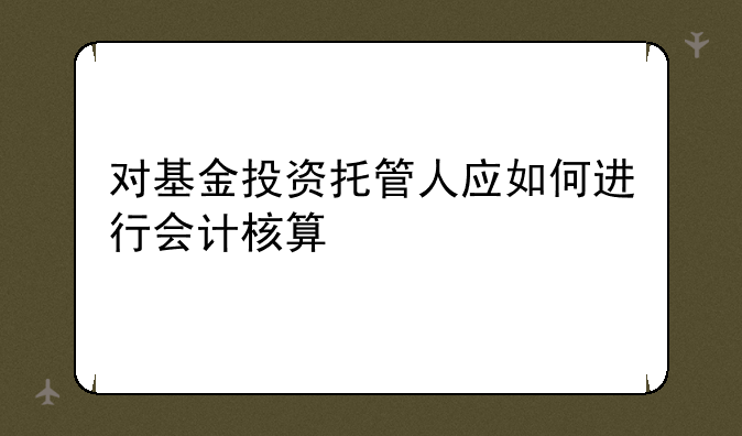 对基金投资托管人应如何进行会计核算