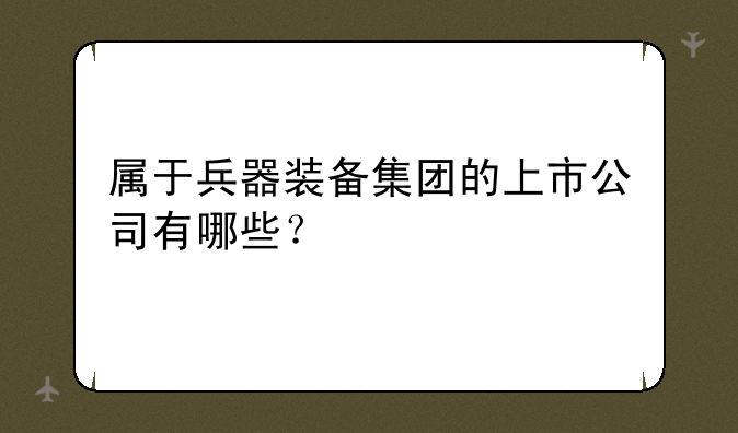 属于兵器装备集团的上市公司有哪些？