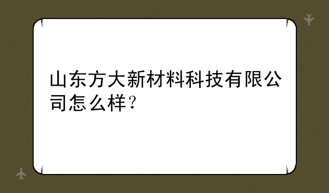 山东方大新材料科技有限公司怎么样？