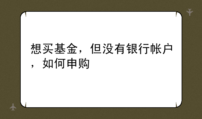 想买基金，但没有银行帐户，如何申购