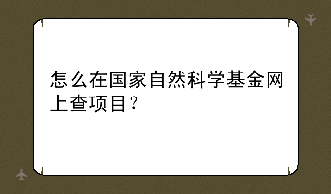 怎么在国家自然科学基金网上查项目？