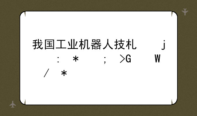 我国工业机器人技术的现状与发展趋势