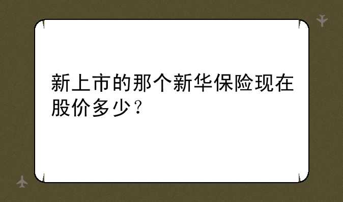 新上市的那个新华保险现在股价多少？